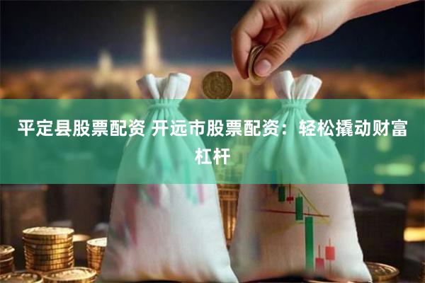 平定县股票配资 开远市股票配资：轻松撬动财富杠杆