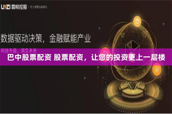 巴中股票配资 股票配资，让您的投资更上一层楼