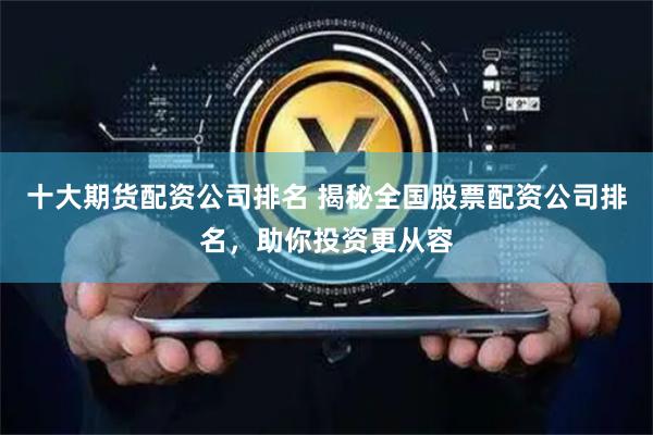 十大期货配资公司排名 揭秘全国股票配资公司排名，助你投资更从容
