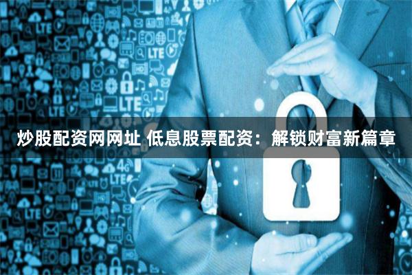 炒股配资网网址 低息股票配资：解锁财富新篇章