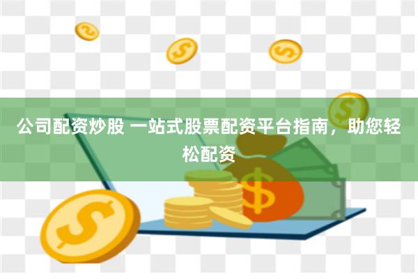 公司配资炒股 一站式股票配资平台指南，助您轻松配资