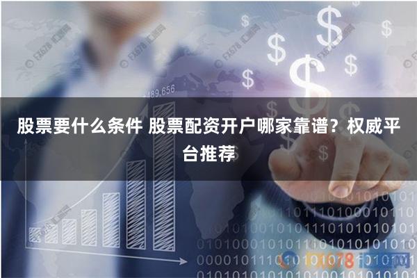 股票要什么条件 股票配资开户哪家靠谱？权威平台推荐