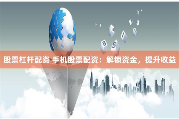 股票杠杆配资 手机股票配资：解锁资金，提升收益