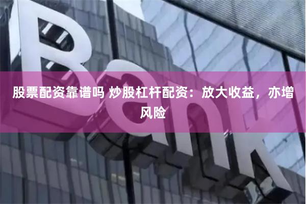 股票配资靠谱吗 炒股杠杆配资：放大收益，亦增风险
