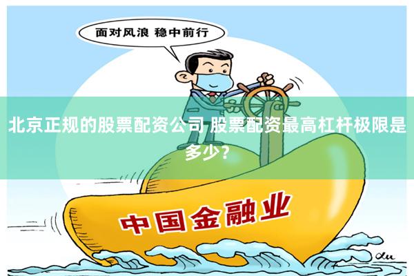 北京正规的股票配资公司 股票配资最高杠杆极限是多少？