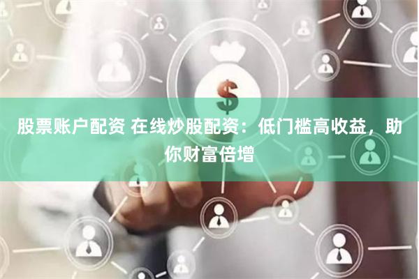 股票账户配资 在线炒股配资：低门槛高收益，助你财富倍增
