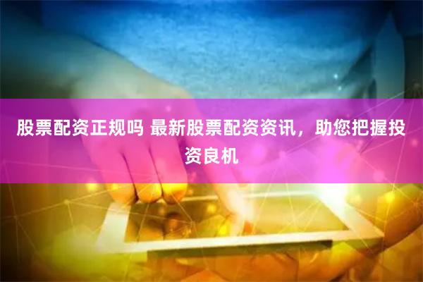股票配资正规吗 最新股票配资资讯，助您把握投资良机