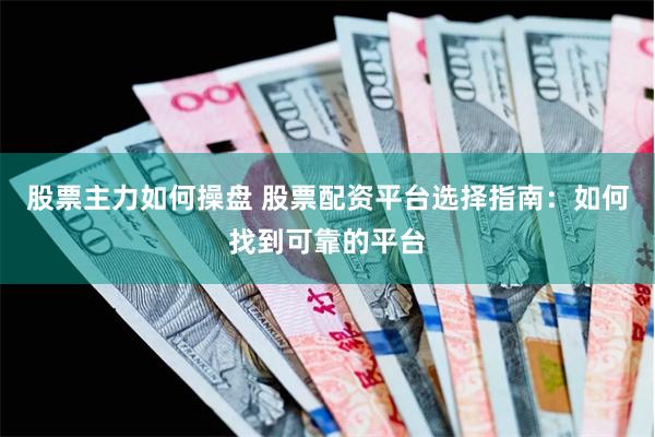 股票主力如何操盘 股票配资平台选择指南：如何找到可靠的平台