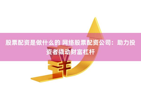 股票配资是做什么的 网络股票配资公司：助力投资者撬动财富杠杆