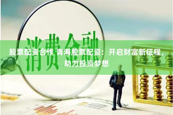 股票配资合作 青海股票配资：开启财富新征程，助力投资梦想