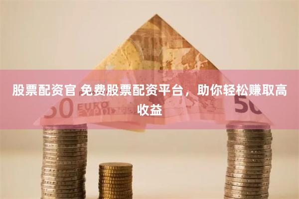 股票配资官 免费股票配资平台，助你轻松赚取高收益