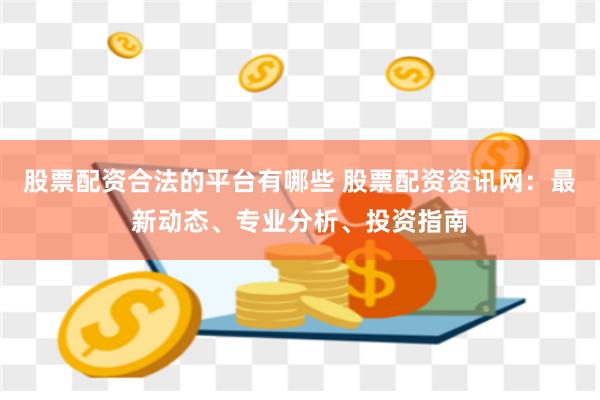 股票配资合法的平台有哪些 股票配资资讯网：最新动态、专业分析、投资指南