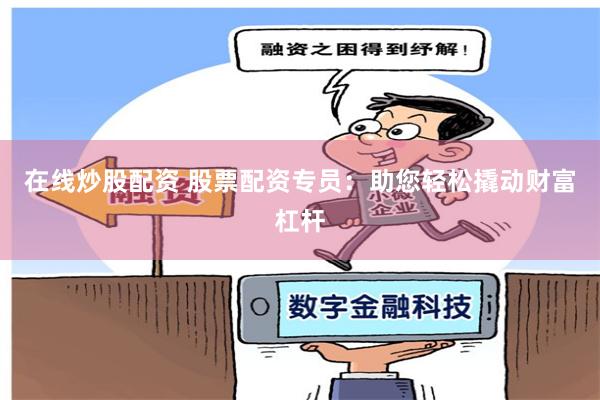 在线炒股配资 股票配资专员：助您轻松撬动财富杠杆