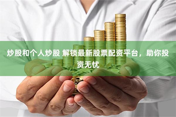 炒股和个人炒股 解锁最新股票配资平台，助你投资无忧
