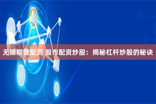 无锡期货配资 股市配资炒股：揭秘杠杆炒股的秘诀