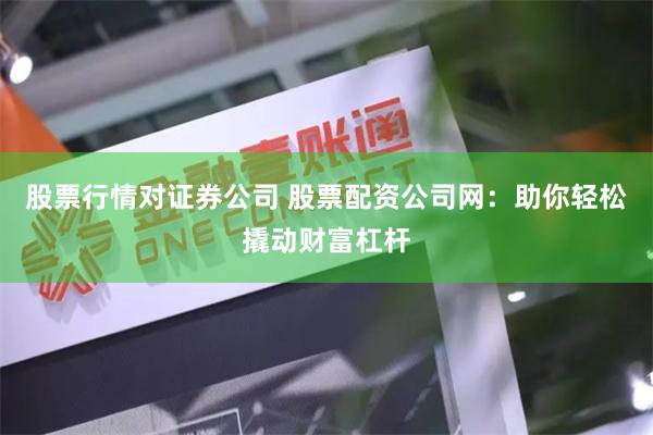 股票行情对证券公司 股票配资公司网：助你轻松撬动财富杠杆