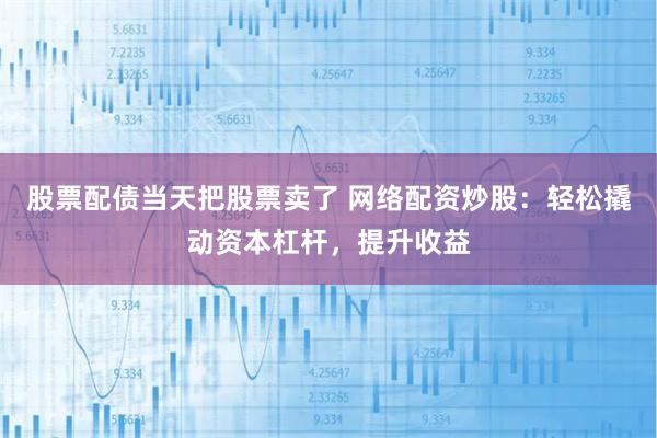 股票配债当天把股票卖了 网络配资炒股：轻松撬动资本杠杆，提升收益
