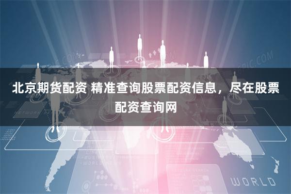 北京期货配资 精准查询股票配资信息，尽在股票配资查询网