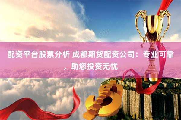 配资平台股票分析 成都期货配资公司：专业可靠，助您投资无忧