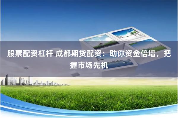 股票配资杠杆 成都期货配资：助你资金倍增，把握市场先机
