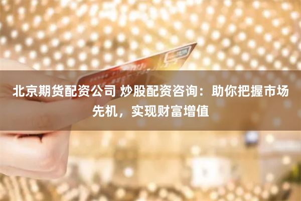 北京期货配资公司 炒股配资咨询：助你把握市场先机，实现财富增值