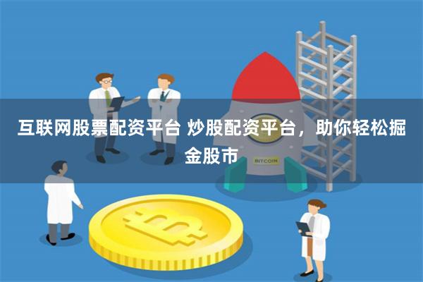 互联网股票配资平台 炒股配资平台，助你轻松掘金股市