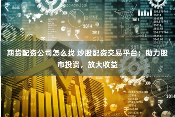期货配资公司怎么找 炒股配资交易平台：助力股市投资，放大收益