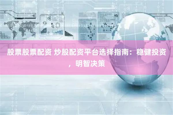 股票股票配资 炒股配资平台选择指南：稳健投资，明智决策