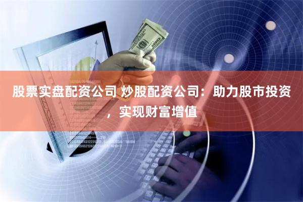 股票实盘配资公司 炒股配资公司：助力股市投资，实现财富增值