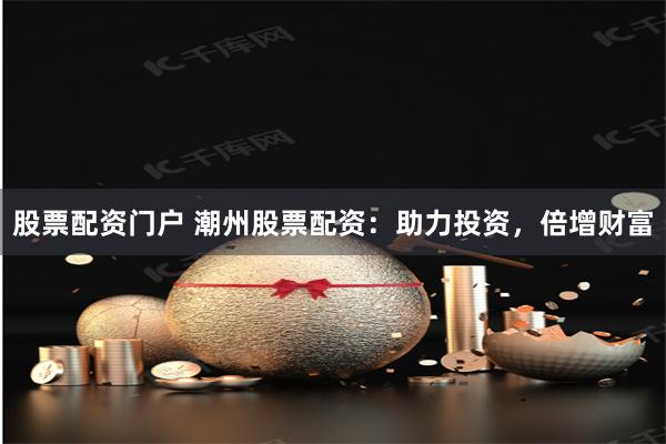 股票配资门户 潮州股票配资：助力投资，倍增财富
