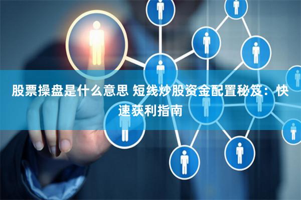 股票操盘是什么意思 短线炒股资金配置秘笈：快速获利指南