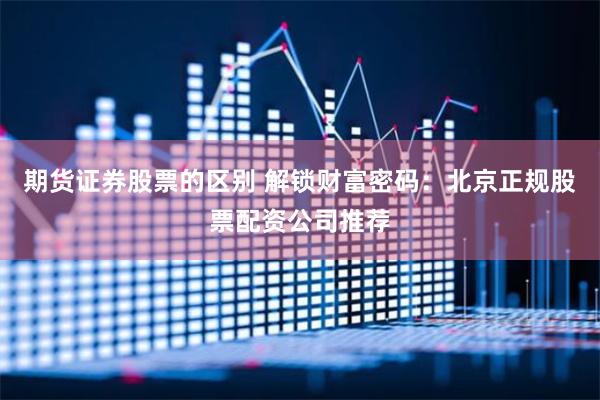 期货证券股票的区别 解锁财富密码：北京正规股票配资公司推荐