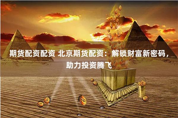 期货配资配资 北京期货配资：解锁财富新密码，助力投资腾飞