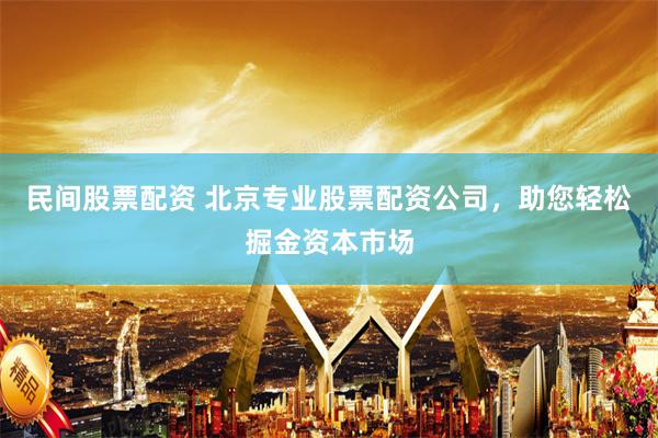 民间股票配资 北京专业股票配资公司，助您轻松掘金资本市场