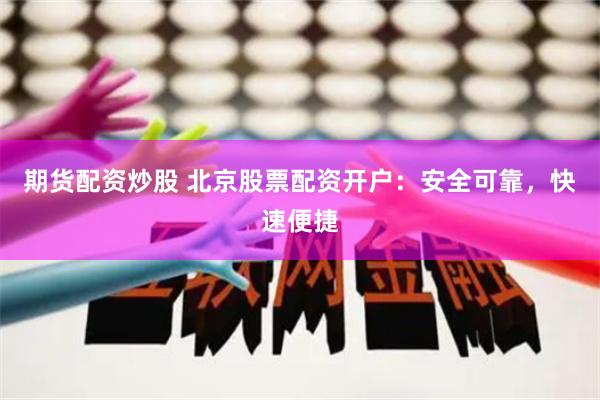 期货配资炒股 北京股票配资开户：安全可靠，快速便捷