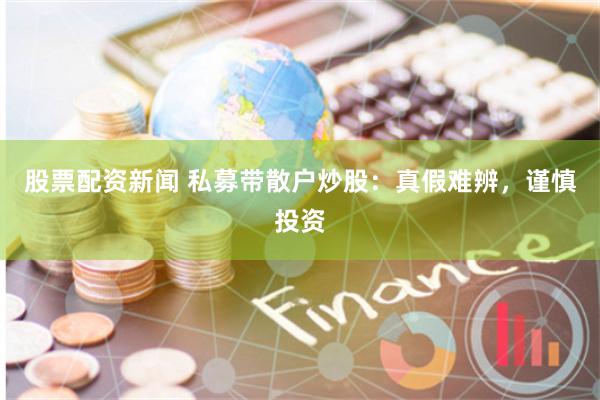 股票配资新闻 私募带散户炒股：真假难辨，谨慎投资