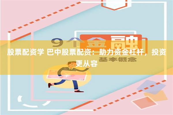 股票配资学 巴中股票配资：助力资金杠杆，投资更从容