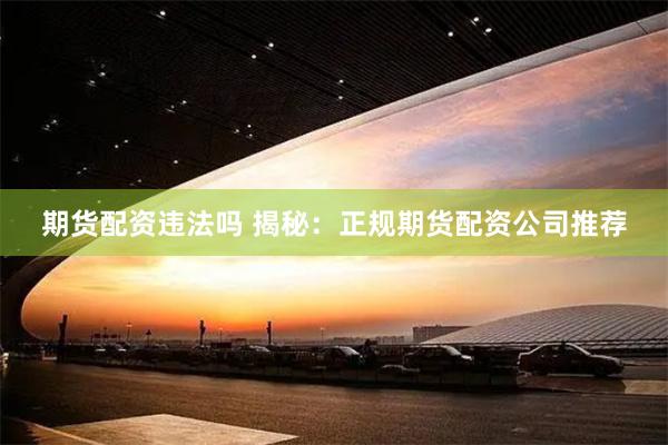 期货配资违法吗 揭秘：正规期货配资公司推荐