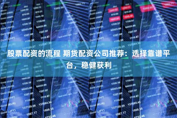 股票配资的流程 期货配资公司推荐：选择靠谱平台，稳健获利