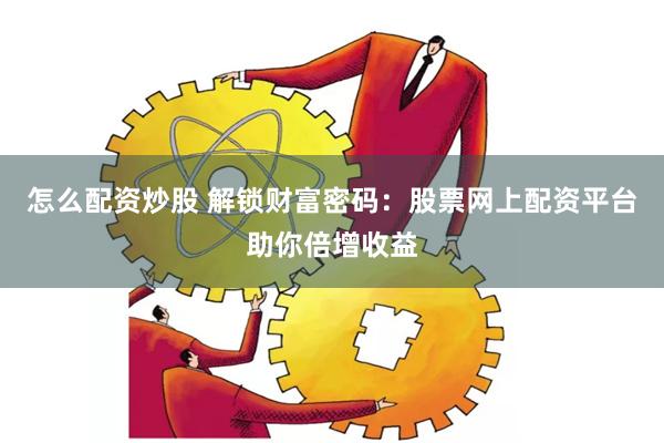 怎么配资炒股 解锁财富密码：股票网上配资平台助你倍增收益