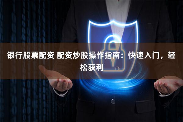 银行股票配资 配资炒股操作指南：快速入门，轻松获利