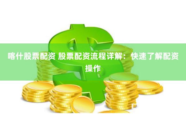 喀什股票配资 股票配资流程详解：快速了解配资操作