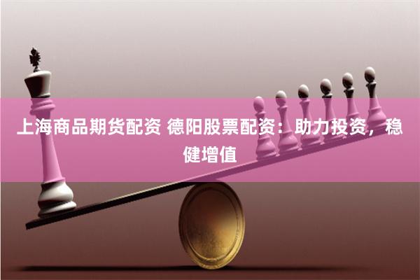 上海商品期货配资 德阳股票配资：助力投资，稳健增值
