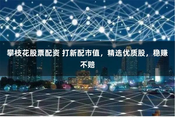 攀枝花股票配资 打新配市值，精选优质股，稳赚不赔