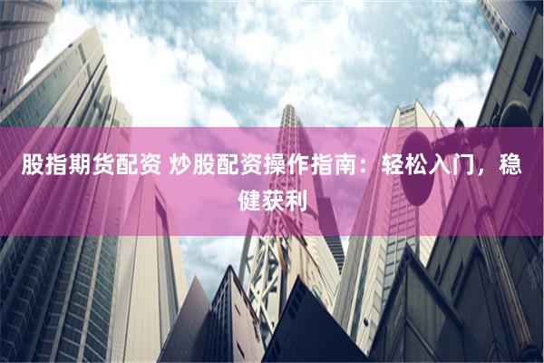 股指期货配资 炒股配资操作指南：轻松入门，稳健获利
