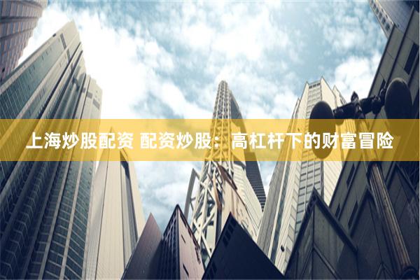 上海炒股配资 配资炒股：高杠杆下的财富冒险