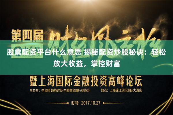 股票配资平台什么意思 揭秘配资炒股秘诀：轻松放大收益，掌控财富