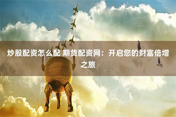 炒股配资怎么配 期货配资网：开启您的财富倍增之旅