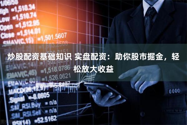 炒股配资基础知识 实盘配资：助你股市掘金，轻松放大收益