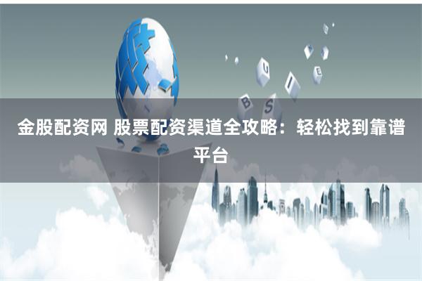 金股配资网 股票配资渠道全攻略：轻松找到靠谱平台